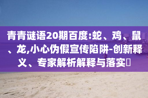 青青谜语20期百度:蛇、鸡、鼠、龙,小心伪假宣传陷阱-创新释义、专家解析解释与落实​