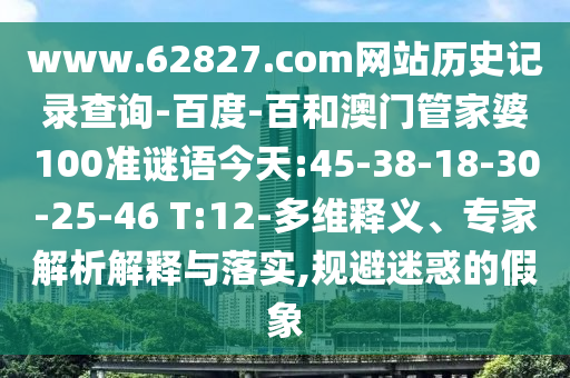 www.62827.com网站历史记录查询-百度-百和澳门管家婆100准谜语今天:45-38-18-30-25-46 T:12-多维释义、专家解析解释与落实,规避迷惑的假象