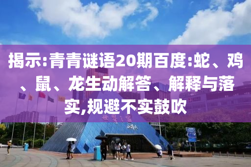 揭示:青青谜语20期百度:蛇、鸡、鼠、龙生动解答、解释与落实,规避不实鼓吹