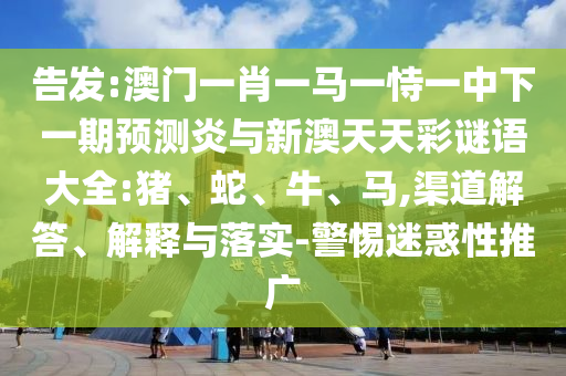 告发:澳门一肖一马一恃一中下一期预测炎与新澳天天彩谜语大全:猪、蛇、牛、马,渠道解答、解释与落实-警惕迷惑性推广