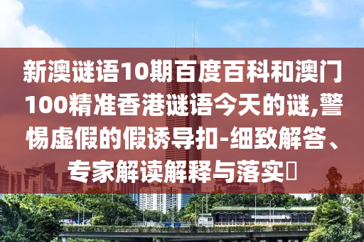 新澳谜语10期百度百科和澳门100精准香港谜语今天的谜,警惕虚假的假诱导扣-细致解答、专家解读解释与落实