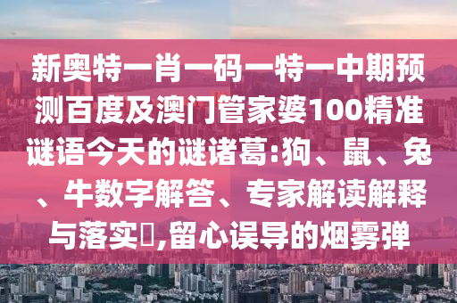 新奥特一肖一码一特一中期预测百度及澳门管家婆100精准谜语今天的谜诸葛:狗、鼠、兔、牛数字解答、专家解读解释与落实​,留心误导的烟雾弹