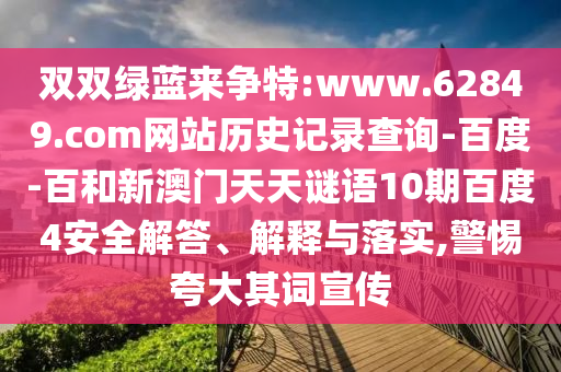 双双绿蓝来争特:www.62849.com网站历史记录查询-百度-百和新澳门天天谜语10期百度4安全解答、解释与落实,警惕夸大其词宣传