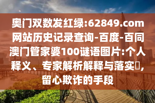 奥门双数发红绿:62849.com网站历史记录查询-百度-百同澳门管家婆100谜语图片:个人释义、专家解析解释与落实,留心欺诈的手段