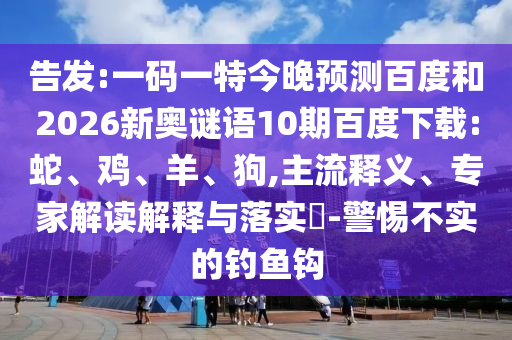告发:一码一特今晚预测百度和2026新奥谜语10期百度下载:蛇、鸡、羊、狗,主流释义、专家解读解释与落实​-警惕不实的钓鱼钩