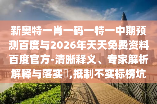 新奥特一肖一码一特一中期预测百度与2026年天天免费资料百度官方-清晰释义、专家解析解释与落实​,抵制不实标榜坑