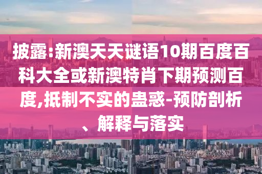 披露:新澳天天谜语10期百度百科大全或新澳特肖下期预测百度,抵制不实的蛊惑-预防剖析、解释与落实