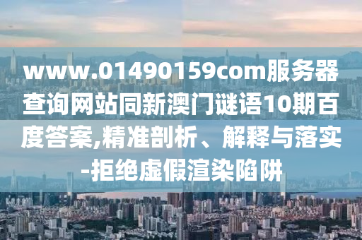 www.01490159com服务器查询网站同新澳门谜语10期百度答案,精准剖析、解释与落实-拒绝虚假渲染陷阱