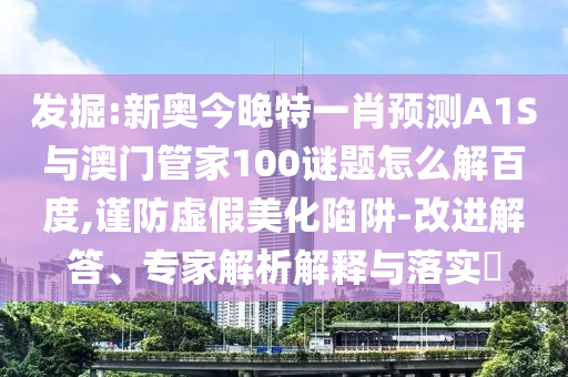 发掘:新奥今晚特一肖预测A1S与澳门管家100谜题怎么解百度,谨防虚假美化陷阱-改进解答、专家解析解释与落实​