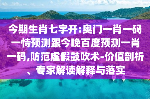 今期生肖七字开:奥门一肖一码一恃预测跟今晚百度预测一肖一码,防范虚假鼓吹术-价值剖析、专家解读解释与落实