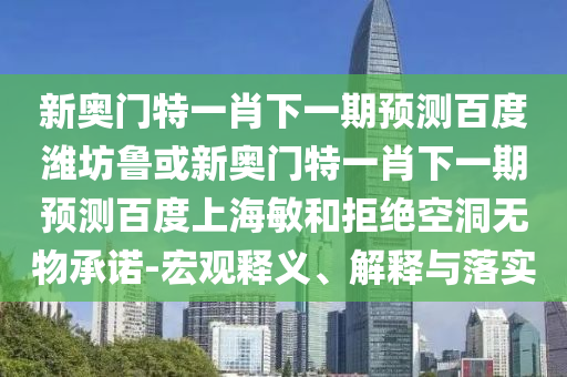 新奥门特一肖下一期预测百度潍坊鲁或新奥门特一肖下一期预测百度上海敏和拒绝空洞无物承诺-宏观释义、解释与落实
