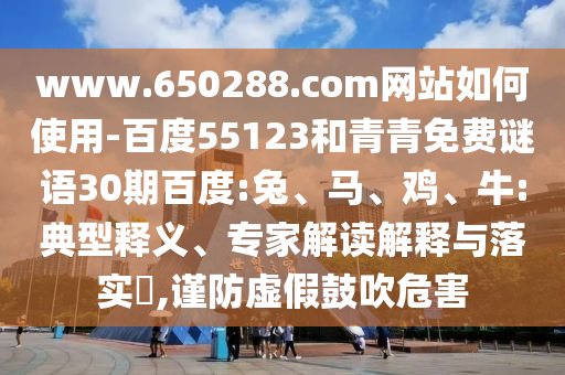 www.650288.com网站如何使用-百度55123和青青免费谜语30期百度:兔、马、鸡、牛:典型释义、专家解读解释与落实​,谨防虚假鼓吹危害