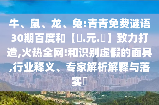 牛、鼠、龙、兔:青青免费谜语30期百度和【狀.元.紅】致力打造,火热全网!和识别虚假的面具,行业释义、专家解析解释与落实​