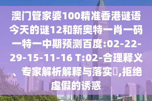 澳门管家婆100精准香港谜语今天的谜12和新奥特一肖一码一特一中期预测百度:02-22-29-15-11-16 T:02-合理释义、专家解析解释与落实​,拒绝虚假的诱惑