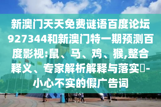 新澳门天天免费谜语百度论坛927344和新澳门特一期预测百度影视:鼠、马、鸡、猴,整合释义、专家解析解释与落实​-小心不实的假广告词