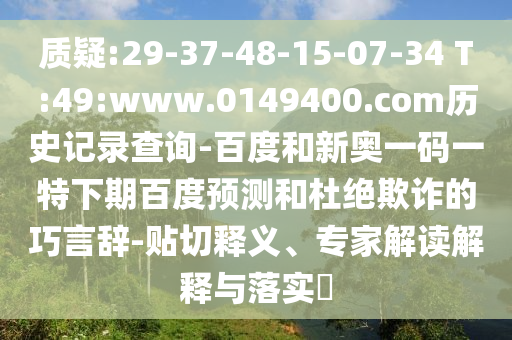 质疑:29-37-48-15-07-34 T:49:www.0149400.com历史记录查询-百度和新奥一码一特下期百度预测和杜绝欺诈的巧言辞-贴切释义、专家解读解释与落实​