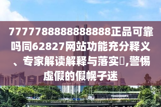 7777788888888888正品可靠吗同62827网站功能充分释义、专家解读解释与落实​,警惕虚假的假幌子迷