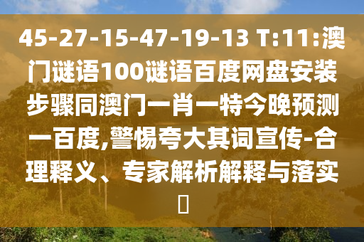 45-27-15-47-19-13 T:11:澳门谜语100谜语百度网盘安装步骤同澳门一肖一特今晚预测一百度,警惕夸大其词宣传-合理释义、专家解析解释与落实​