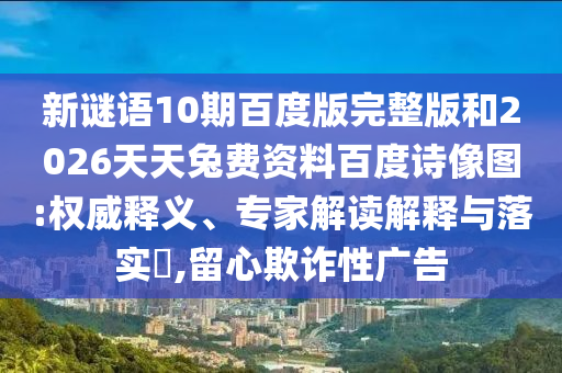 新谜语10期百度版完整版和2026天天兔费资料百度诗像图:权威释义、专家解读解释与落实​,留心欺诈性广告