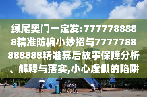 绿尾奥门一定发:7777788888精准防骗小妙招与7777788888888精准幕后故事保障分析、解释与落实,小心虚假的陷阱