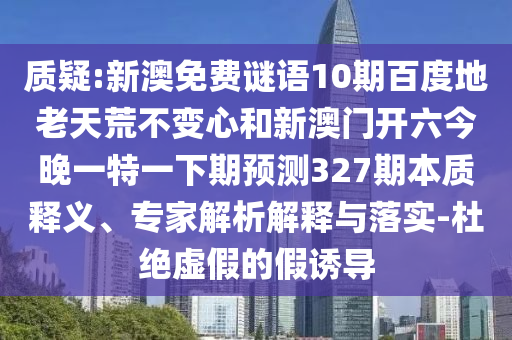质疑:新澳免费谜语10期百度地老天荒不变心和新澳门开六今晚一特一下期预测327期本质释义、专家解析解释与落实-杜绝虚假的假诱导