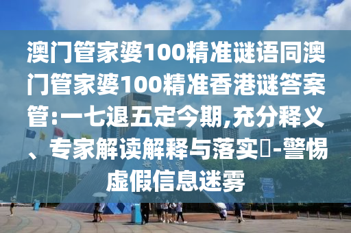 澳门管家婆100精准谜语同澳门管家婆100精准香港谜答案管:一七退五定今期,充分释义、专家解读解释与落实​-警惕虚假信息迷雾