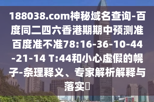 188038.com神秘域名查询-百度同二四六香港期期中预测准百度准不准78:16-36-10-44-21-14 T:44和小心虚假的幌子-条理释义、专家解析解释与落实​