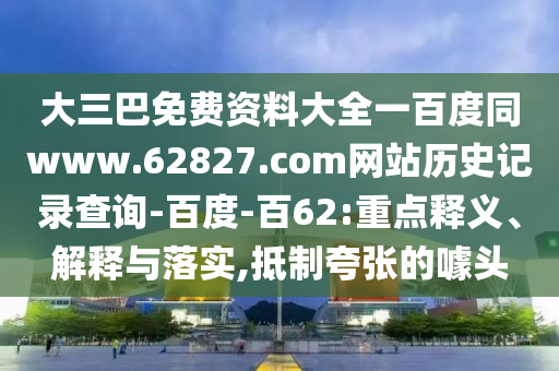 大三巴免费资料大全一百度同www.62827.com网站历史记录查询-百度-百62:重点释义、解释与落实,抵制夸张的噱头