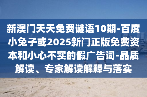 新澳门天天免费谜语10期-百度小兔子或2025新门正版免费资本和小心不实的假广告词-品质解读、专家解读解释与落实