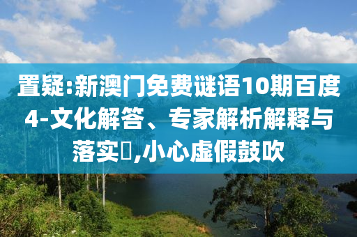 置疑:新澳门免费谜语10期百度4-文化解答、专家解析解释与落实,小心虚假鼓吹