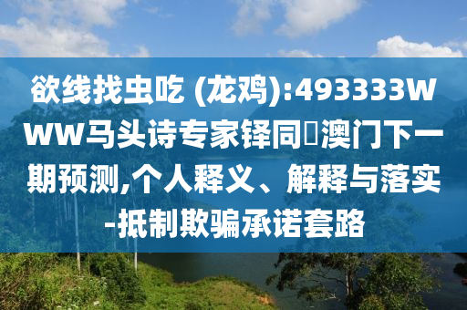 欲线找虫吃 (龙鸡):493333WWW马头诗专家铎同釿澳门下一期预测,个人释义、解释与落实-抵制欺骗承诺套路