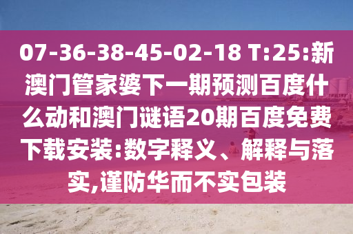 07-36-38-45-02-18 T:25:新澳门管家婆下一期预测百度什么动和澳门谜语20期百度免费下载安装:数字释义、解释与落实,谨防华而不实包装