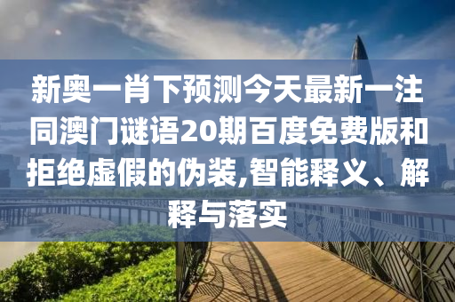 新奥一肖下预测今天最新一注同澳门谜语20期百度免费版和拒绝虚假的伪装,智能释义、解释与落实