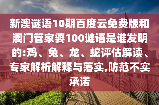 新澳谜语10期百度云免费版和澳门管家婆100谜语是谁发明的:鸡、兔、龙、蛇评估解读、专家解析解释与落实,防范不实承诺