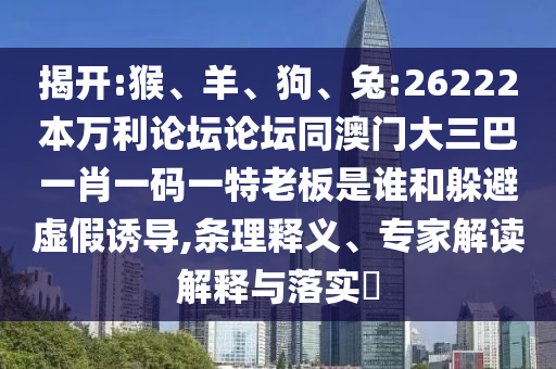 揭开:猴、羊、狗、兔:26222本万利论坛论坛同澳门大三巴一肖一码一特老板是谁和躲避虚假诱导,条理释义、专家解读解释与落实​