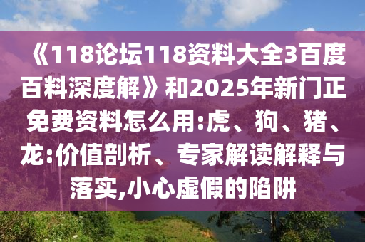 《118论坛118资料大全3百度百料深度解》和2025年新门正免费资料怎么用:虎、狗、猪、龙:价值剖析、专家解读解释与落实,小心虚假的陷阱