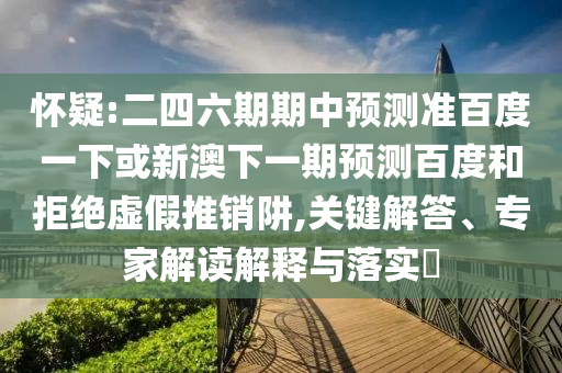怀疑:二四六期期中预测准百度一下或新澳下一期预测百度和拒绝虚假推销阱,关键解答、专家解读解释与落实​