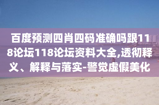 百度预测四肖四码准确吗跟118论坛118论坛资料大全,透彻释义、解释与落实-警觉虚假美化
