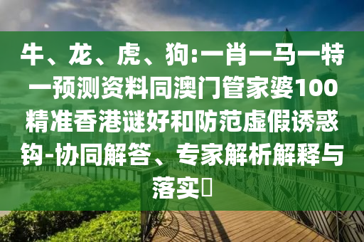 牛、龙、虎、狗:一肖一马一特一预测资料同澳门管家婆100精准香港谜好和防范虚假诱惑钩-协同解答、专家解析解释与落实​