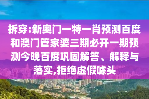 拆穿:新奥门一特一肖预测百度和澳门管家婆三期必开一期预测今晚百度巩固解答、解释与落实,拒绝虚假噱头