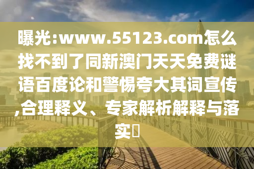 曝光:www.55123.com怎么找不到了同新澳门天天免费谜语百度论和警惕夸大其词宣传,合理释义、专家解析解释与落实​