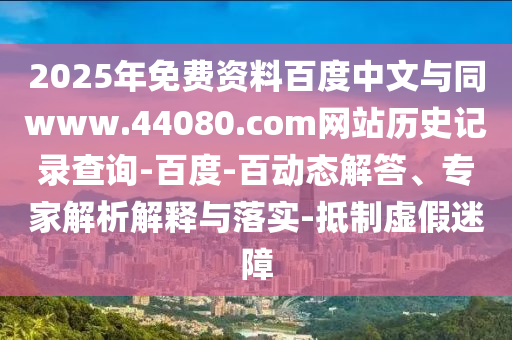 2025年免费资料百度中文与同www.44080.com网站历史记录查询-百度-百动态解答、专家解析解释与落实-抵制虚假迷障