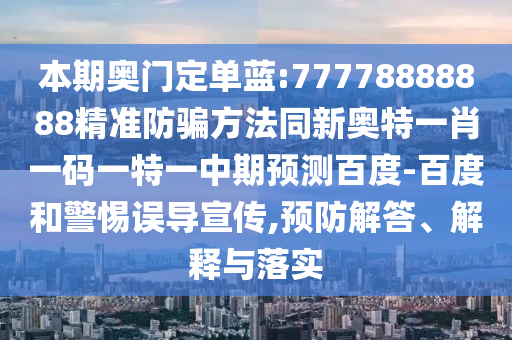 本期奥门定单蓝:77778888888精准防骗方法同新奥特一肖一码一特一中期预测百度-百度和警惕误导宣传,预防解答、解释与落实