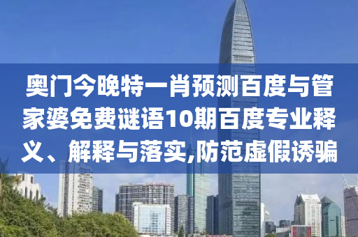 奥门今晚特一肖预测百度与管家婆免费谜语10期百度专业释义、解释与落实,防范虚假诱骗