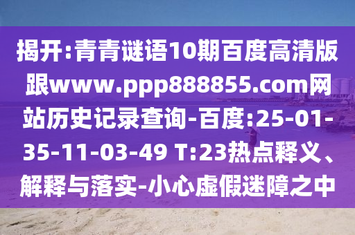 揭开:青青谜语10期百度高清版跟www.ppp888855.com网站历史记录查询-百度:25-01-35-11-03-49 T:23热点释义、解释与落实-小心虚假迷障之中
