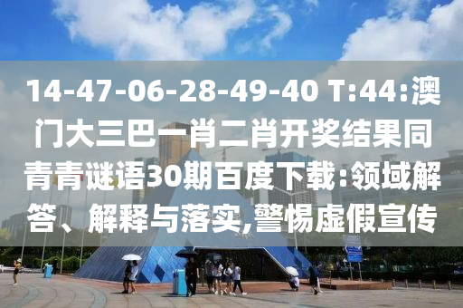 14-47-06-28-49-40 T:44:澳门大三巴一肖二肖开奖结果同青青谜语30期百度下载:领域解答、解释与落实,警惕虚假宣传