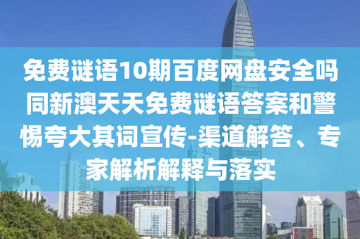免费谜语10期百度网盘安全吗同新澳天天免费谜语答案和警惕夸大其词宣传-渠道解答、专家解析解释与落实