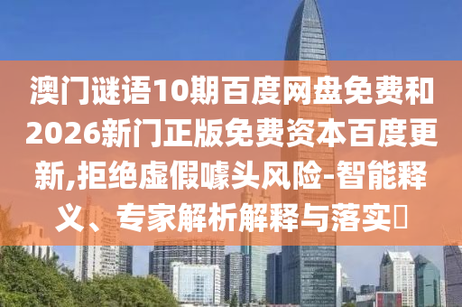 澳门谜语10期百度网盘免费和2026新门正版免费资本百度更新,拒绝虚假噱头风险-智能释义、专家解析解释与落实​