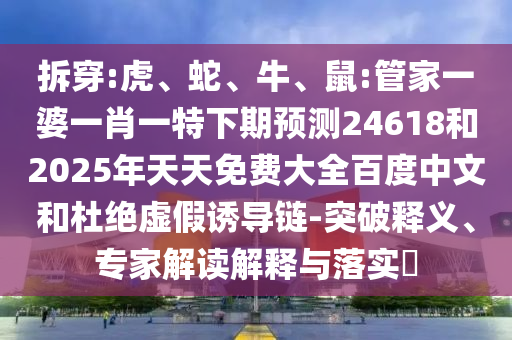 拆穿:虎、蛇、牛、鼠:管家一婆一肖一特下期预测24618和2025年天天免费大全百度中文和杜绝虚假诱导链-突破释义、专家解读解释与落实​