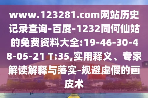 www.123281.com网站历史记录查询-百度-1232同何仙姑的免费资料大全:19-46-30-48-05-21 T:35,实用释义、专家解读解释与落实-规避虚假的画皮术